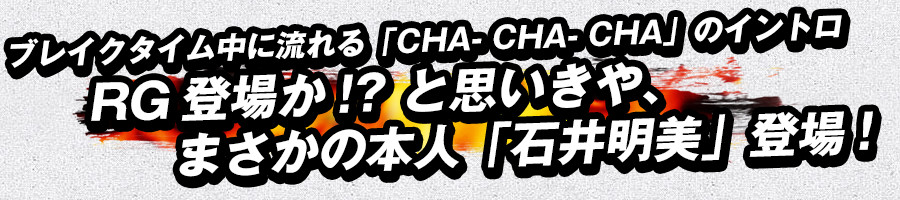 ブレイクタイム中に流れる「CHA- CHA- CHA」のイントロ
RG登場か!? と思いきや、まさかの本人「石井明美」登場!